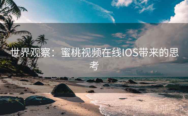 世界观察:蜜桃视频在线IOS带来的思考 世界观察:蜜桃视频在线IOS带来的思考