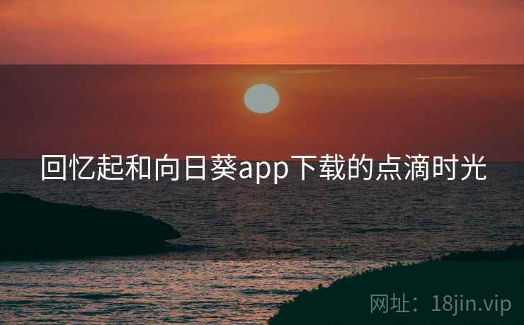 回忆起和向日葵app下载的点滴时光