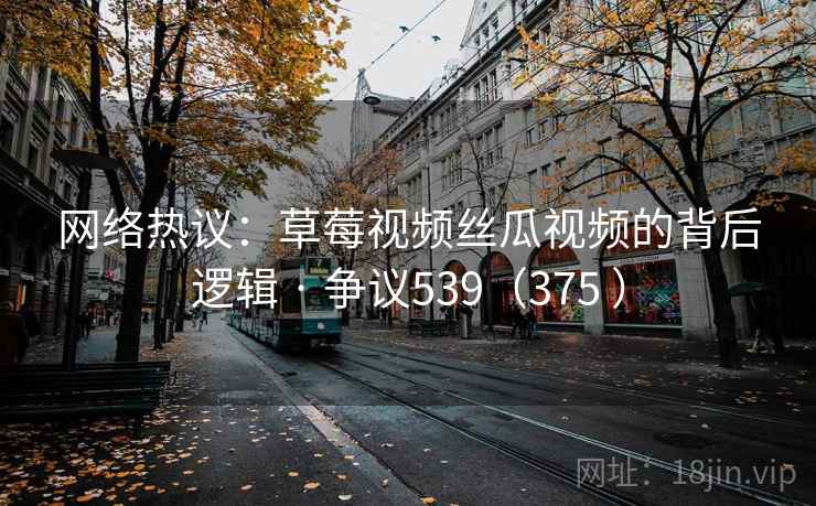 网络热议：草莓视频丝瓜视频的背后逻辑 · 争议539（375 ）