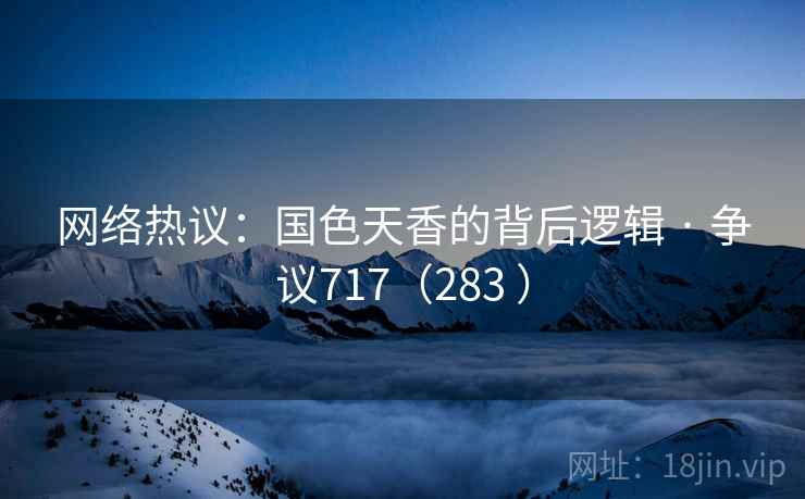 网络热议：国色天香的背后逻辑 · 争议717（283 ）
