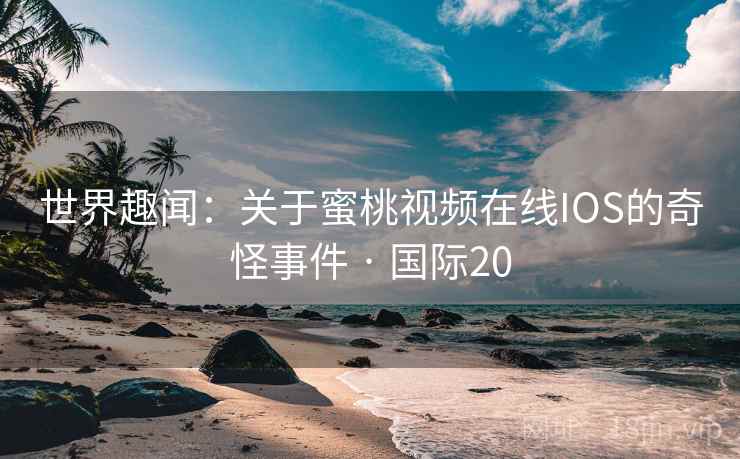 世界趣闻：关于蜜桃视频在线IOS的奇怪事件 · 国际20