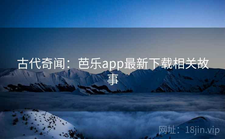 古代奇闻：芭乐app最新下载相关故事