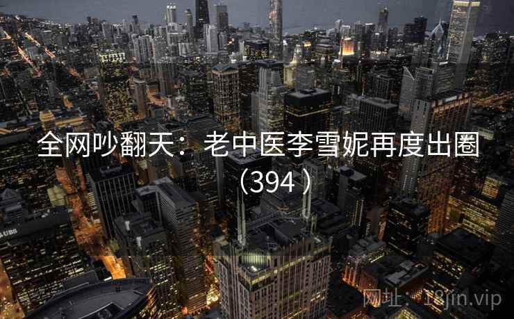 全网吵翻天：老中医李雪妮再度出圈（394 ）