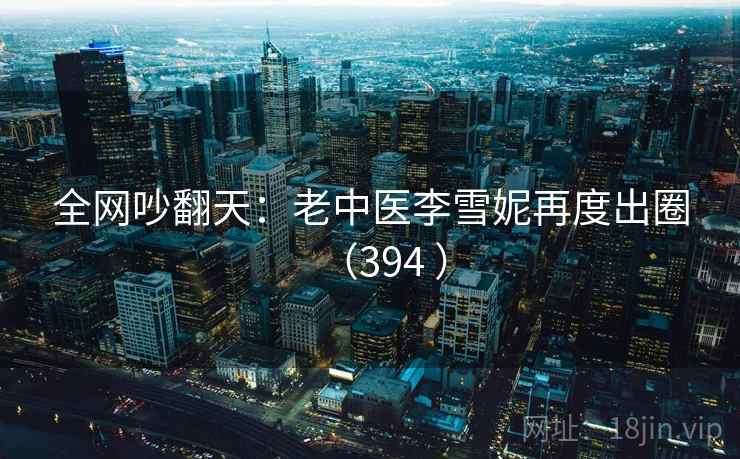 全网吵翻天：老中医李雪妮再度出圈（394 ）