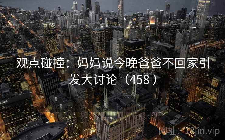 观点碰撞：妈妈说今晚爸爸不回家引发大讨论（458 ）