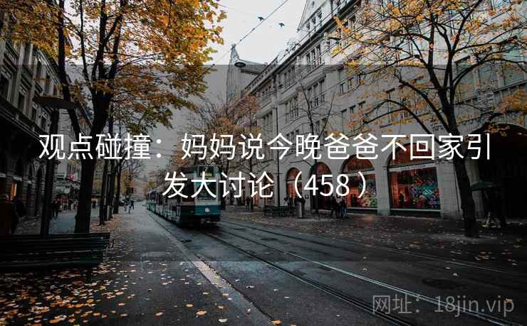 观点碰撞：妈妈说今晚爸爸不回家引发大讨论（458 ）