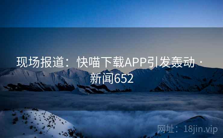 现场报道：快喵下载APP引发轰动 · 新闻652