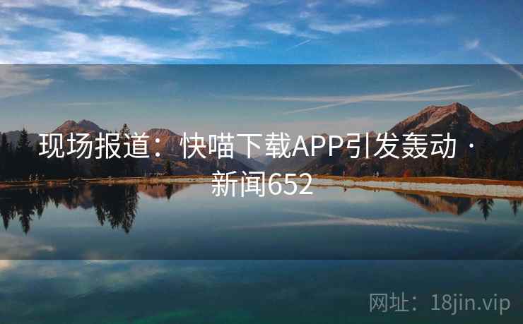 现场报道：快喵下载APP引发轰动 · 新闻652