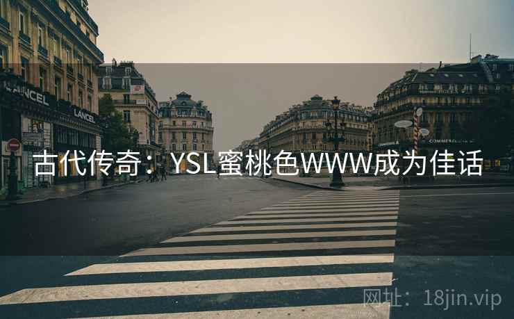 古代传奇:YSL蜜桃色WWW成为佳话 古代传奇:YSL蜜桃色WWW成为佳话