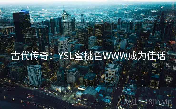 古代传奇:YSL蜜桃色WWW成为佳话 古代传奇:YSL蜜桃色WWW成为佳话