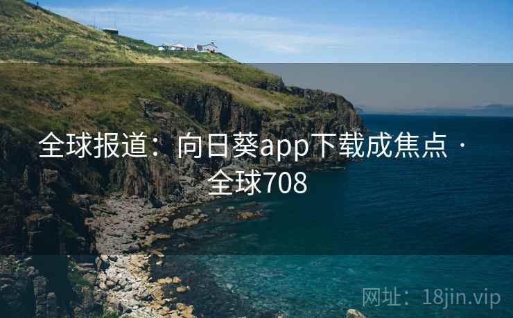 全球报道:向日葵app下载成焦点 · 全球708 全球报道:向日葵app下载成焦点 · 全球708