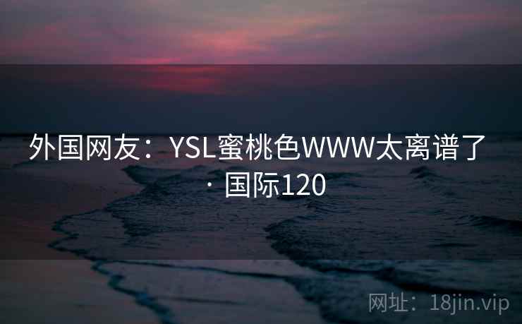 外国网友：YSL蜜桃色WWW太离谱了 · 国际120