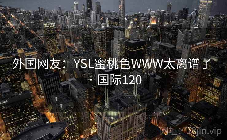 外国网友:YSL蜜桃色WWW太离谱了 · 国际120 外国网友:YSL蜜桃色WWW太离谱了 · 国际120