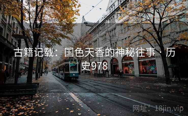 古籍记载:国色天香的神秘往事 · 历史978 古籍记载:国色天香的神秘往事 · 历史978