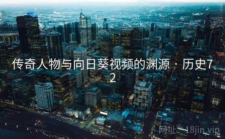 传奇人物与向日葵视频的渊源 · 历史72 传奇人物与向日葵视频的渊源 · 历史72