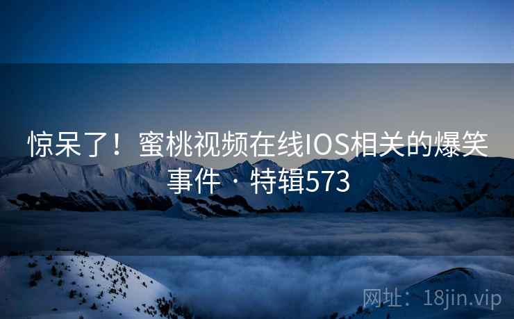 惊呆了！蜜桃视频在线IOS相关的爆笑事件 · 特辑573