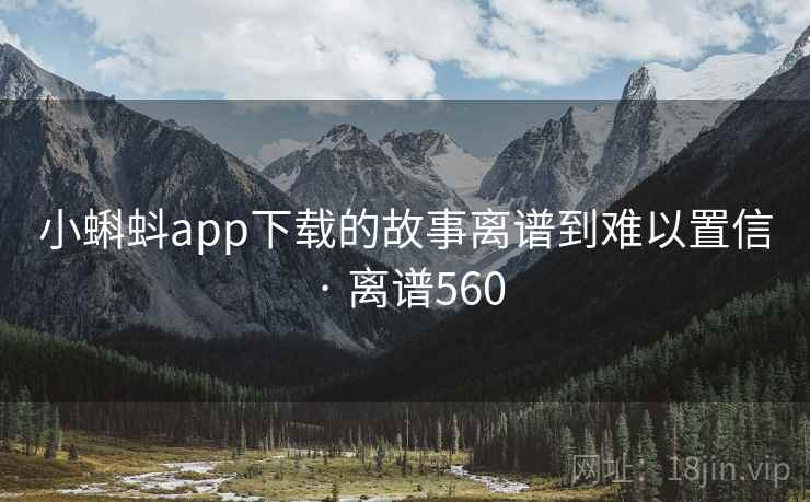 小蝌蚪app下载的故事离谱到难以置信 · 离谱560 小蝌蚪app下载的故事离谱到难以置信 · 离谱560