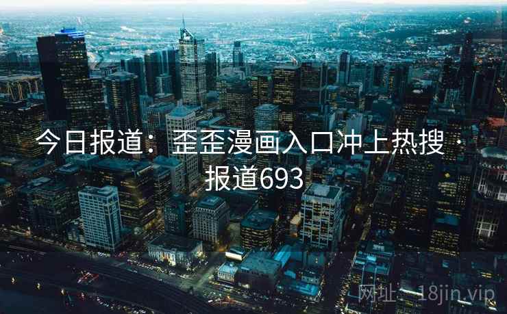 今日报道:歪歪漫画入口冲上热搜 · 报道693 今日报道:歪歪漫画入口冲上热搜 · 报道693