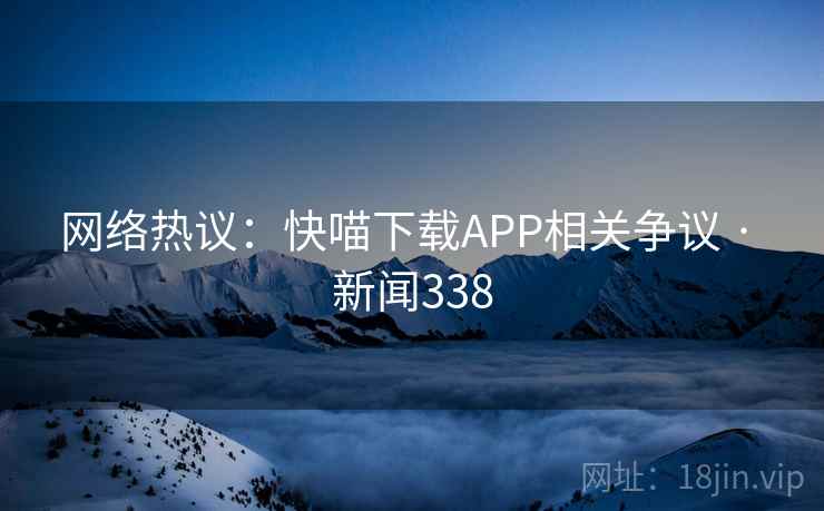 网络热议:快喵下载APP相关争议 · 新闻338 网络热议:快喵下载APP相关争议 · 新闻338