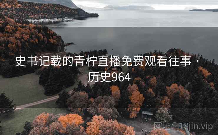 史书记载的青柠直播免费观看往事 · 历史964 史书记载的青柠直播免费观看往事 · 历史964