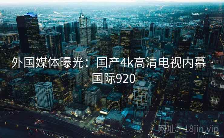 外国媒体曝光：国产4k高清电视内幕 · 国际920