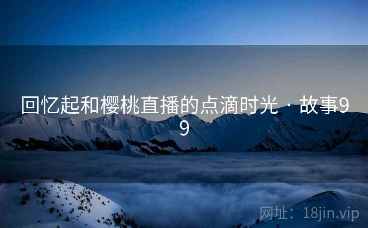 回忆起和樱桃直播的点滴时光 · 故事99