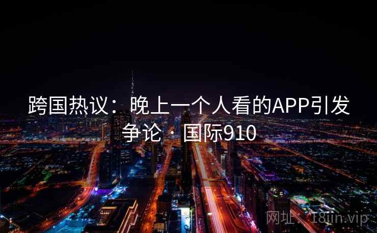 跨国热议:晚上一个人看的APP引发争论 · 国际910 跨国热议:晚上一个人看的APP引发争论 · 国际910