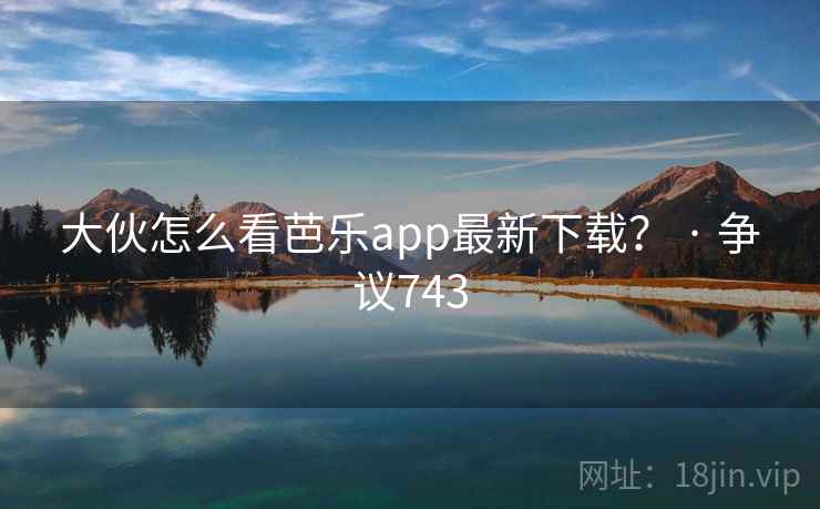 大伙怎么看芭乐app最新下载？ · 争议743