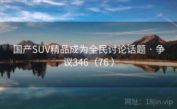 国产SUV精品成为全民讨论话题 · 争议346（76 ）
