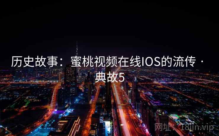 历史故事:蜜桃视频在线IOS的流传 · 典故5 历史故事:蜜桃视频在线IOS的流传 · 典故5
