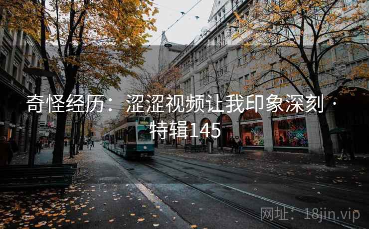 奇怪经历：涩涩视频让我印象深刻 · 特辑145