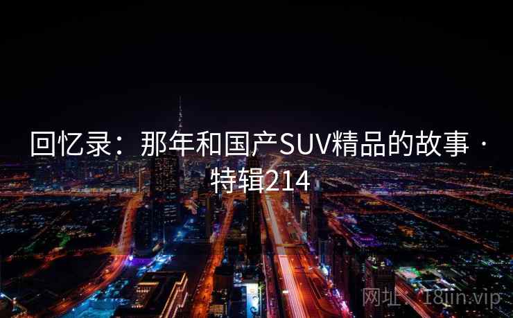 回忆录:那年和国产SUV精品的故事 · 特辑214 回忆录:那年和国产SUV精品的故事 · 特辑214