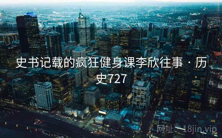 史书记载的疯狂健身课李欣往事 · 历史727