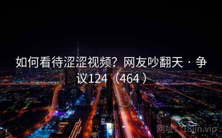 如何看待涩涩视频？网友吵翻天 · 争议124（464 ）