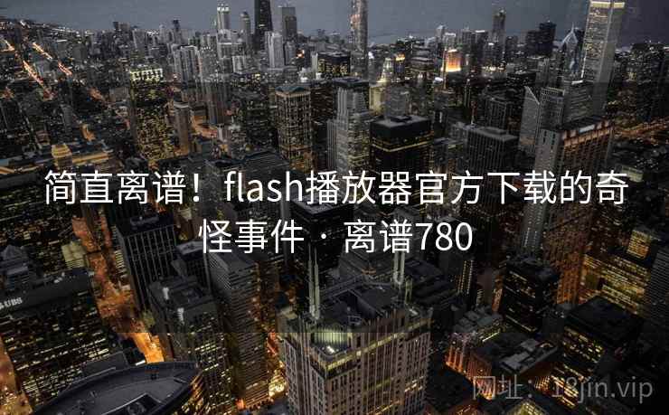 简直离谱！flash播放器官方下载的奇怪事件 · 离谱780