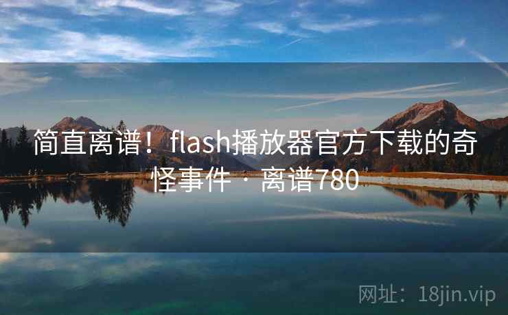 简直离谱！flash播放器官方下载的奇怪事件 · 离谱780