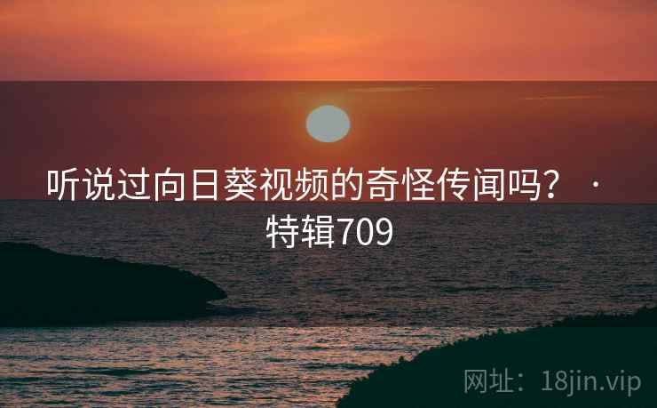 听说过向日葵视频的奇怪传闻吗？ · 特辑709