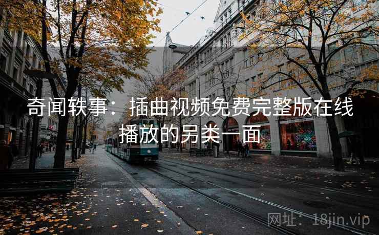 奇闻轶事:插曲视频免费完整版在线播放的另类一面 奇闻轶事:插曲视频免费完整版在线播放的另类一面