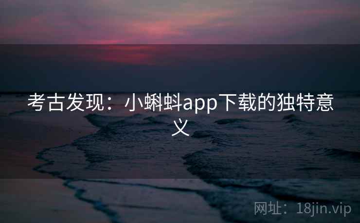 考古发现：小蝌蚪app下载的独特意义