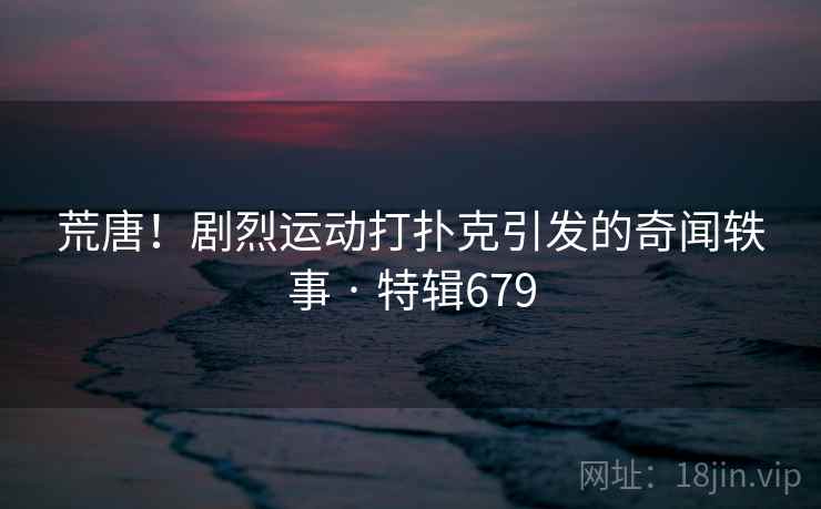 荒唐!剧烈运动打扑克引发的奇闻轶事 · 特辑679 荒唐!剧烈运动打扑克引发的奇闻轶事 · 特辑679