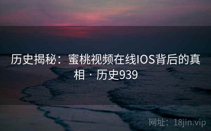 历史揭秘：蜜桃视频在线IOS背后的真相 · 历史939