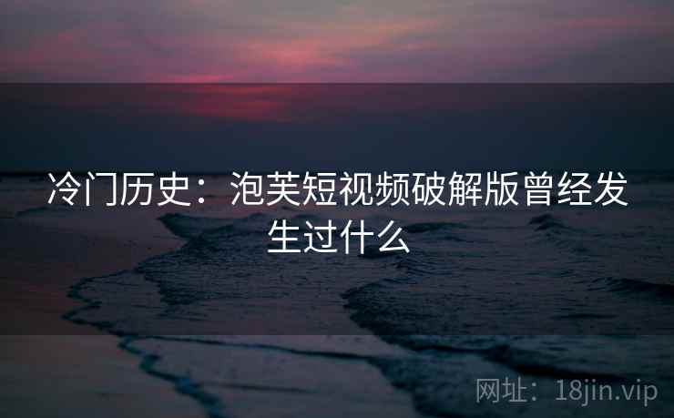 冷门历史：泡芙短视频破解版曾经发生过什么