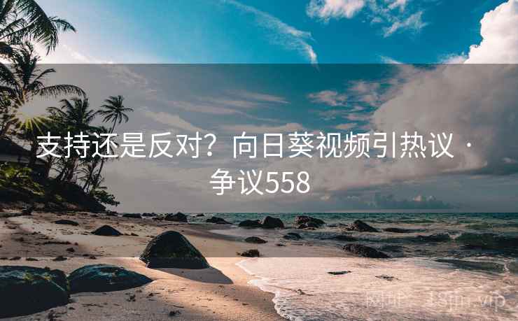 支持还是反对?向日葵视频引热议 · 争议558 支持还是反对?向日葵视频引热议 · 争议558