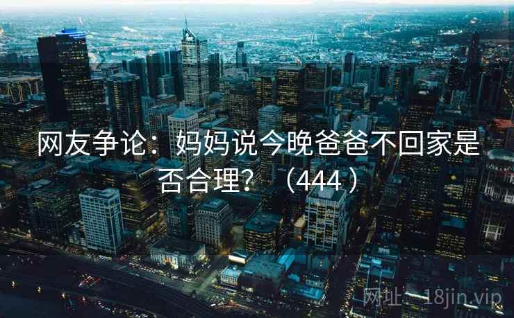 网友争论：妈妈说今晚爸爸不回家是否合理？（444 ）