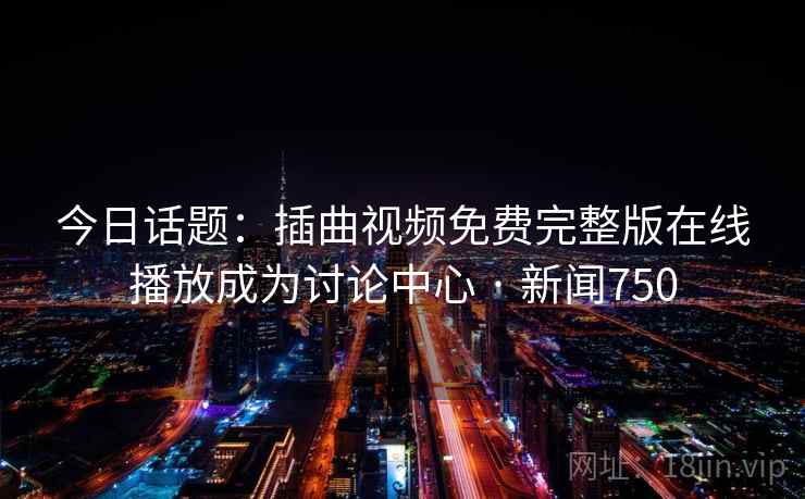 今日话题:插曲视频免费完整版在线播放成为讨论中心 · 新闻750 今日话题:插曲视频免费完整版在线播放成为讨论中心 · 新闻750