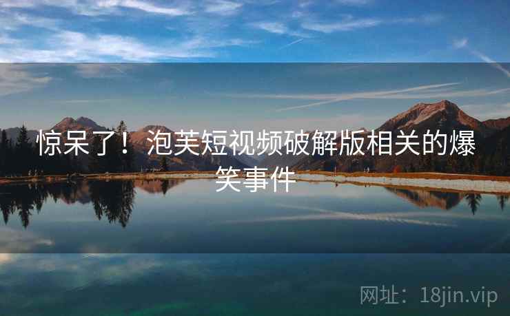 惊呆了！泡芙短视频破解版相关的爆笑事件