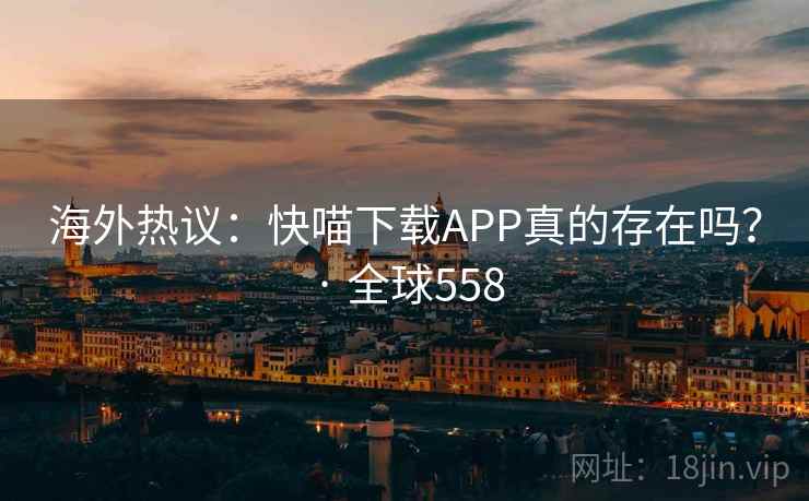 海外热议：快喵下载APP真的存在吗？ · 全球558