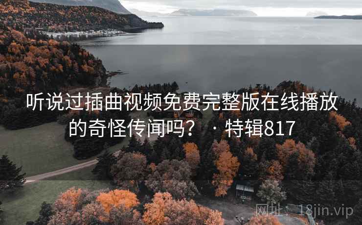 听说过插曲视频免费完整版在线播放的奇怪传闻吗? · 特辑817 听说过插曲视频免费完整版在线播放的奇怪传闻吗? · 特辑817